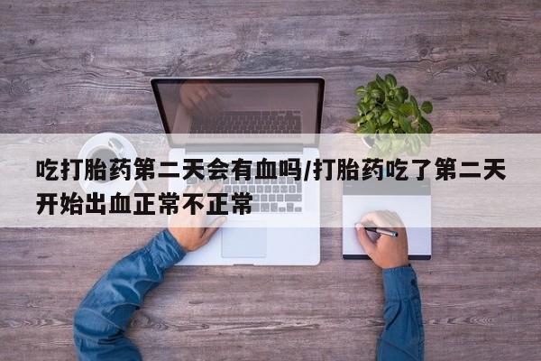 打胎药正品包邮联系方式吃打胎药第二天会有血吗/打胎药吃了第二天开始出血正常不正常