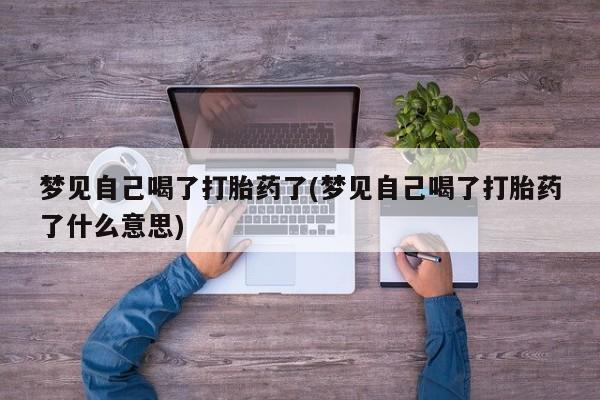 打胎药正品包邮联系方式梦见自己喝了打胎药了(梦见自己喝了打胎药了什么意思)