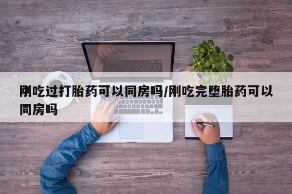 打胎药正品包邮联系方式刚吃过打胎药可以同房吗/刚吃完堕胎药可以同房吗