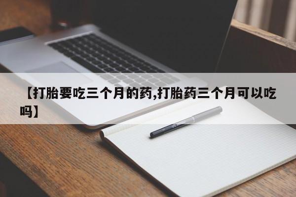打胎药正品包邮联系方式【打胎要吃三个月的药,打胎药三个月可以吃吗】
