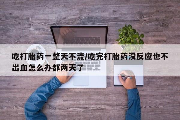 打胎药正品包邮联系方式吃打胎药一整天不流/吃完打胎药没反应也不出血怎么办都两天了