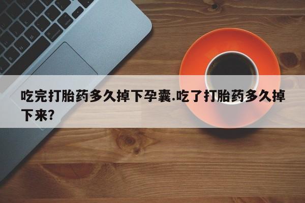 打胎药正品包邮联系方式吃完打胎药多久掉下孕囊.吃了打胎药多久掉下来？