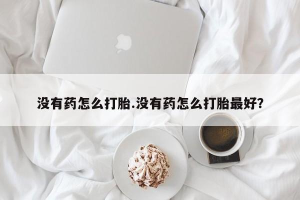 打胎药正品包邮联系方式没有药怎么打胎.没有药怎么打胎最好？