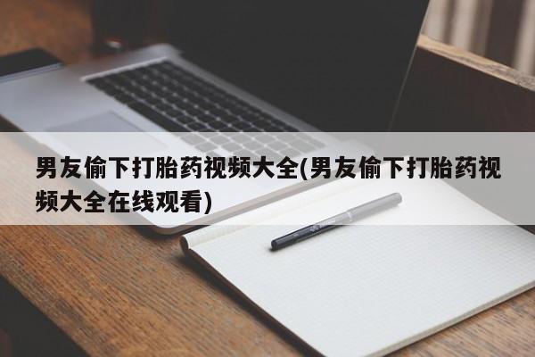 打胎药正品包邮联系方式男友偷下打胎药视频大全(男友偷下打胎药视频大全在线观看)