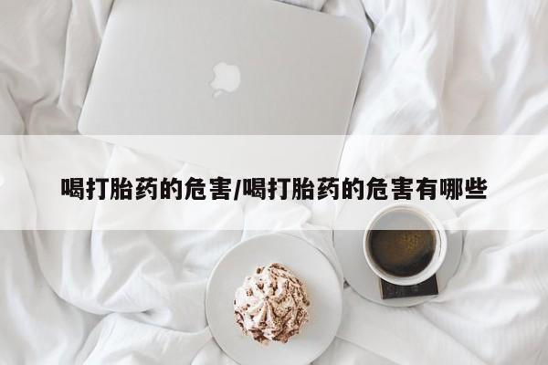 打胎药正品包邮联系方式喝打胎药的危害/喝打胎药的危害有哪些