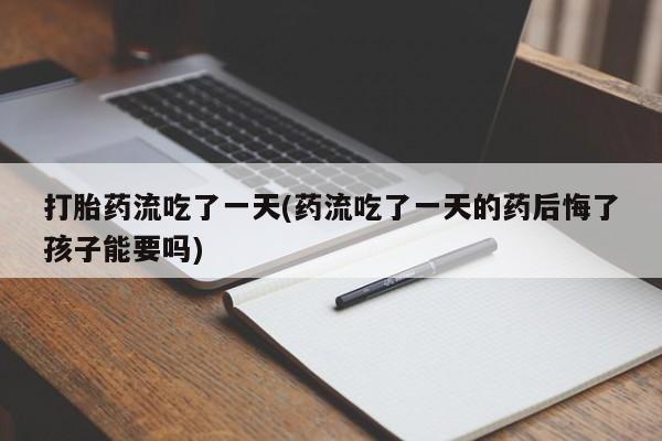 打胎药正品包邮联系方式打胎药流吃了一天(药流吃了一天的药后悔了孩子能要吗)