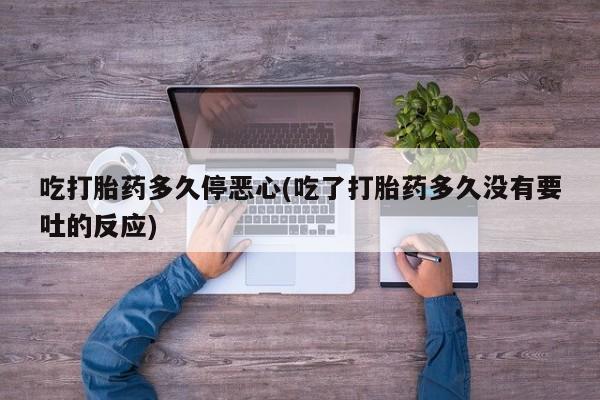 打胎药正品包邮联系方式吃打胎药多久停恶心(吃了打胎药多久没有要吐的反应)