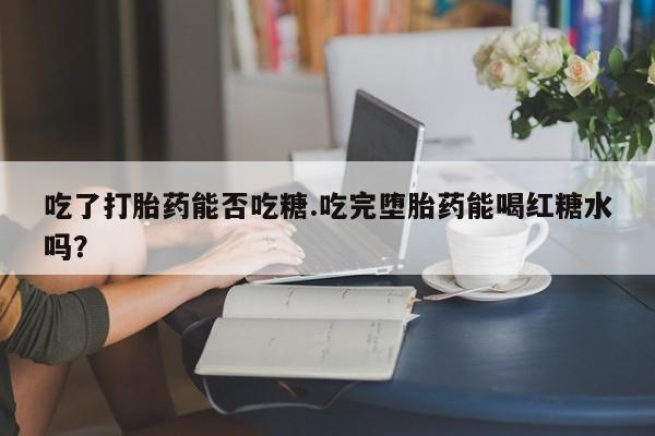 打胎药正品包邮联系方式吃了打胎药能否吃糖.吃完堕胎药能喝红糖水吗？