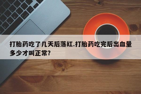 打胎药正品包邮联系方式打胎药吃了几天后落红.打胎药吃完后出血量多少才叫正常？
