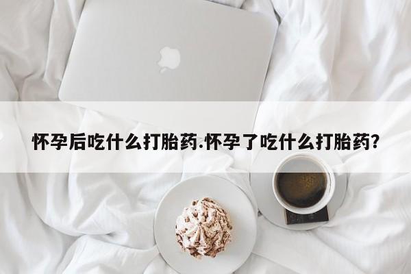 打胎药正品包邮联系方式怀孕后吃什么打胎药.怀孕了吃什么打胎药？