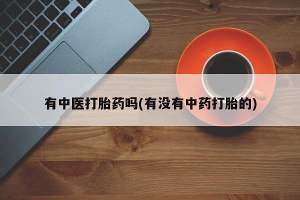 打胎药正品包邮联系方式有中医打胎药吗(有没有中药打胎的)