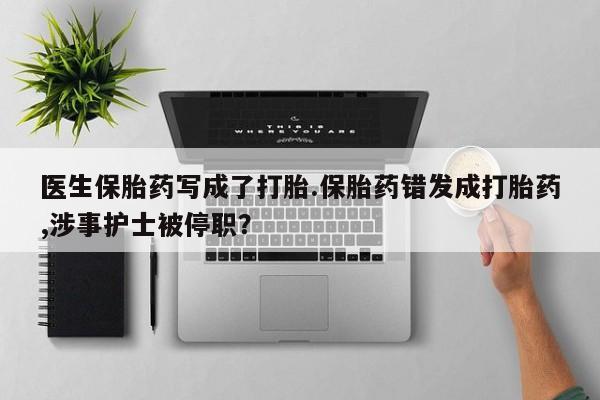 打胎药正品包邮联系方式医生保胎药写成了打胎.保胎药错发成打胎药,涉事护士被停职？