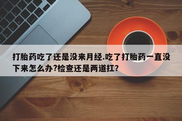 打胎药正品包邮联系方式打胎药吃了还是没来月经.吃了打胎药一直没下来怎么办?检查还是两道扛？