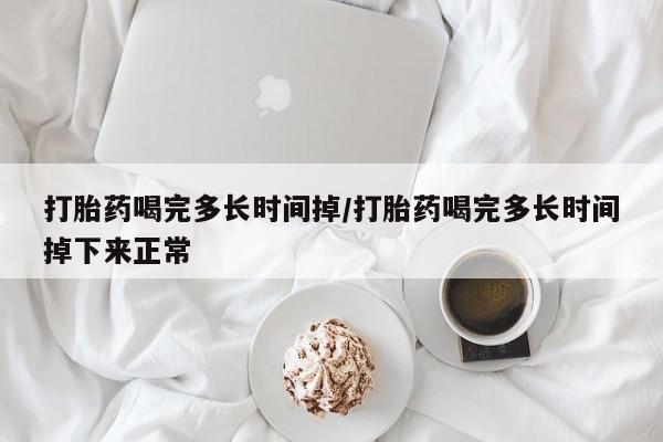 打胎药正品包邮联系方式打胎药喝完多长时间掉/打胎药喝完多长时间掉下来正常