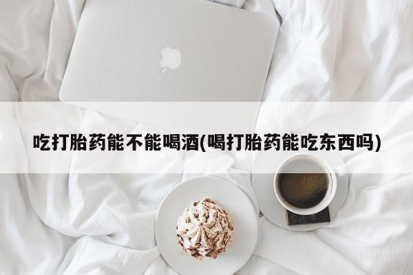 打胎药正品包邮联系方式吃打胎药能不能喝酒(喝打胎药能吃东西吗)