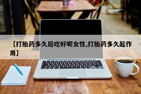 打胎药正品包邮联系方式【打胎药多久后吃好呢女性,打胎药多久起作用】