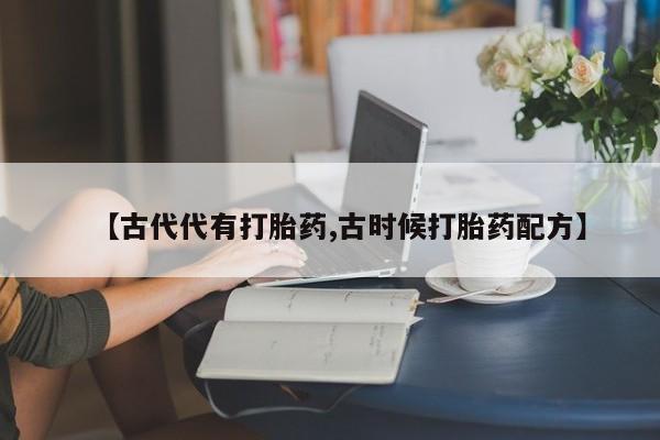 打胎药正品包邮联系方式【古代代有打胎药,古时候打胎药配方】
