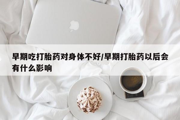 打胎药正品包邮联系方式早期吃打胎药对身体不好/早期打胎药以后会有什么影响