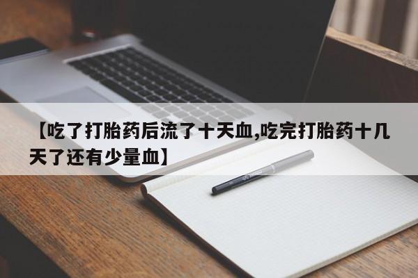 打胎药正品包邮联系方式【吃了打胎药后流了十天血,吃完打胎药十几天了还有少量血】