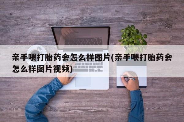 打胎药正品包邮联系方式亲手喂打胎药会怎么样图片(亲手喂打胎药会怎么样图片视频)
