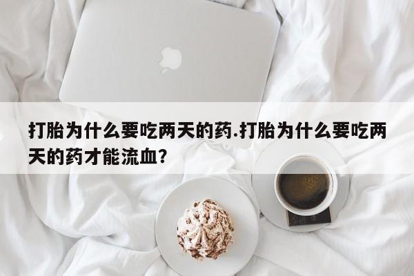 打胎药正品包邮联系方式打胎为什么要吃两天的药.打胎为什么要吃两天的药才能流血？