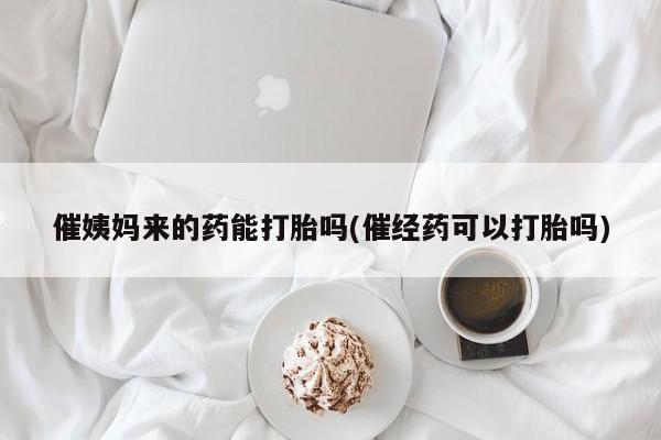 打胎药正品包邮联系方式催姨妈来的药能打胎吗(催经药可以打胎吗)
