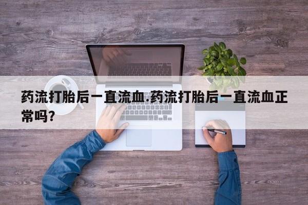 打胎药正品包邮联系方式药流打胎后一直流血.药流打胎后一直流血正常吗？