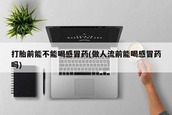 打胎药正品包邮联系方式打胎前能不能喝感冒药(做人流前能喝感冒药吗)