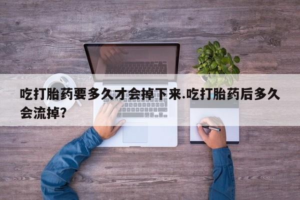 打胎药正品包邮联系方式吃打胎药要多久才会掉下来.吃打胎药后多久会流掉？