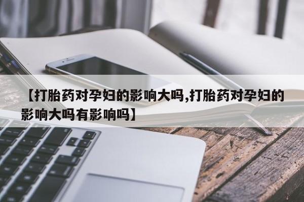 打胎药正品包邮联系方式【打胎药对孕妇的影响大吗,打胎药对孕妇的影响大吗有影响吗】