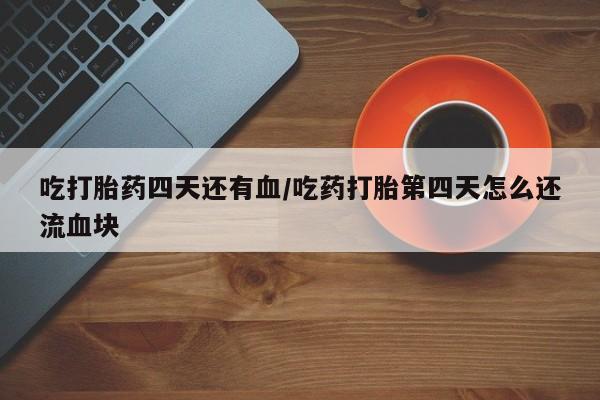 打胎药正品包邮联系方式吃打胎药四天还有血/吃药打胎第四天怎么还流血块