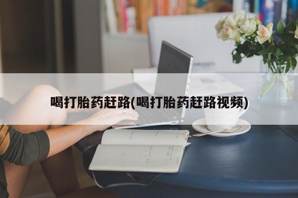 打胎药正品包邮联系方式喝打胎药赶路(喝打胎药赶路视频)