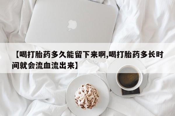 打胎药正品包邮联系方式【喝打胎药多久能留下来啊,喝打胎药多长时间就会流血流出来】