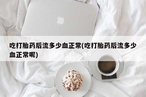 打胎药正品包邮联系方式吃打胎药后流多少血正常(吃打胎药后流多少血正常呢)