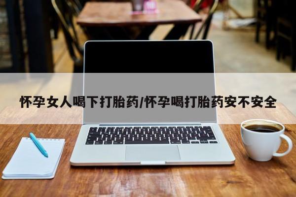 打胎药正品包邮联系方式怀孕女人喝下打胎药/怀孕喝打胎药安不安全