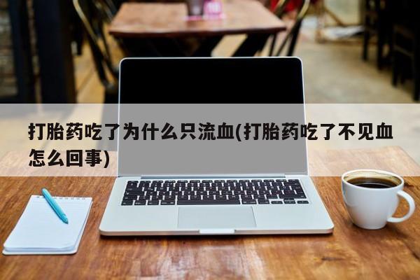 打胎药正品包邮联系方式打胎药吃了为什么只流血(打胎药吃了不见血怎么回事)