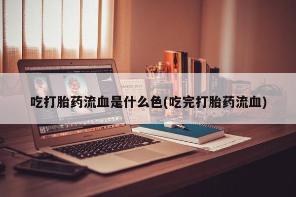 打胎药正品包邮联系方式吃打胎药流血是什么色(吃完打胎药流血)