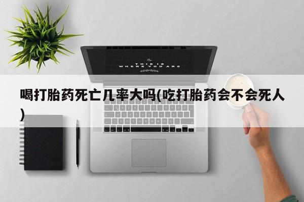 打胎药正品包邮联系方式喝打胎药死亡几率大吗(吃打胎药会不会死人)