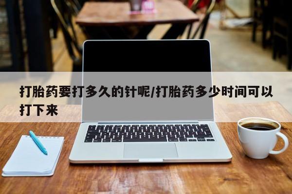 打胎药正品包邮联系方式打胎药要打多久的针呢/打胎药多少时间可以打下来