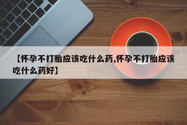 打胎药正品包邮联系方式【怀孕不打胎应该吃什么药,怀孕不打胎应该吃什么药好】