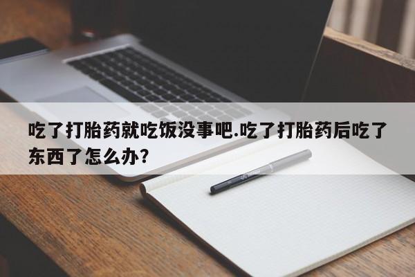 打胎药正品包邮联系方式吃了打胎药就吃饭没事吧.吃了打胎药后吃了东西了怎么办？