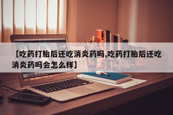 打胎药正品包邮联系方式【吃药打胎后还吃消炎药吗,吃药打胎后还吃消炎药吗会怎么样】