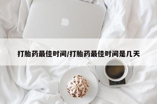 打胎药正品包邮联系方式打胎药最佳时间/打胎药最佳时间是几天