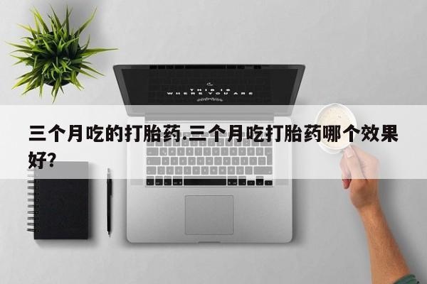 打胎药正品包邮联系方式三个月吃的打胎药.三个月吃打胎药哪个效果好？