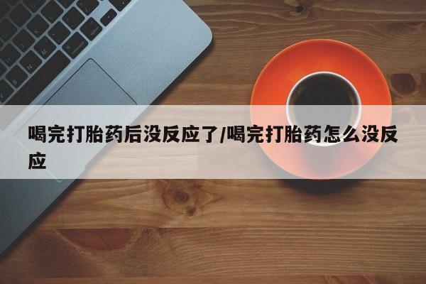 打胎药正品包邮联系方式喝完打胎药后没反应了/喝完打胎药怎么没反应