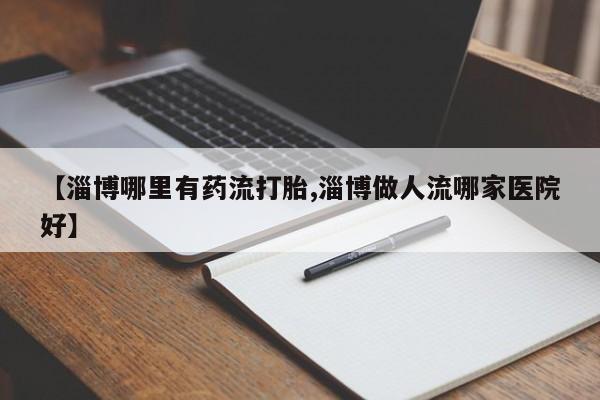 打胎药正品包邮联系方式【淄博哪里有药流打胎,淄博做人流哪家医院好】