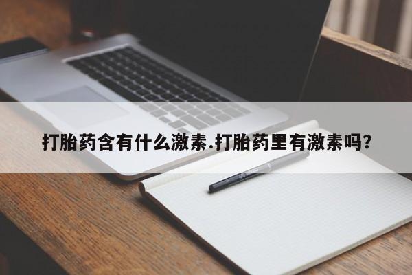 打胎药正品包邮联系方式打胎药含有什么激素.打胎药里有激素吗？