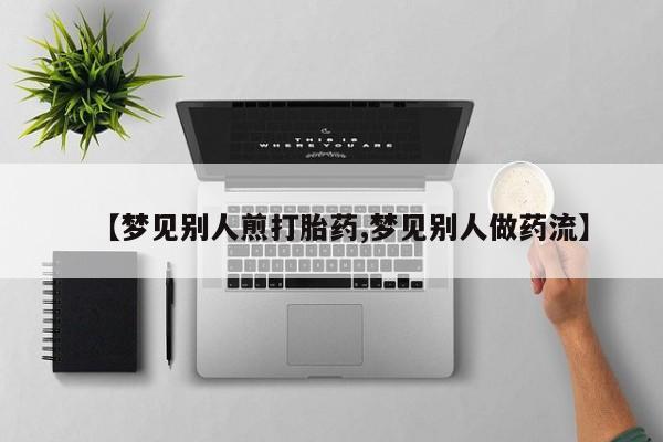 打胎药正品包邮联系方式【梦见别人煎打胎药,梦见别人做药流】