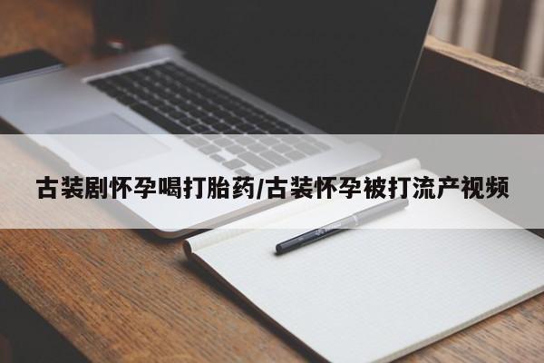 打胎药正品包邮联系方式古装剧怀孕喝打胎药/古装怀孕被打流产视频