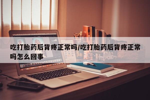 打胎药正品包邮联系方式吃打胎药后背疼正常吗/吃打胎药后背疼正常吗怎么回事